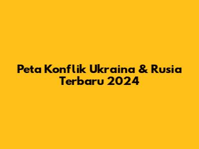 Peta Konflik Ukraina & Rusia Terbaru 2024