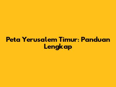 Peta Yerusalem Timur: Panduan Lengkap