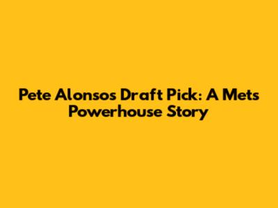 Pete Alonso's Draft Pick: A Mets Powerhouse Story