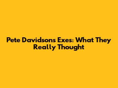 Pete Davidson's Exes: What They Really Thought