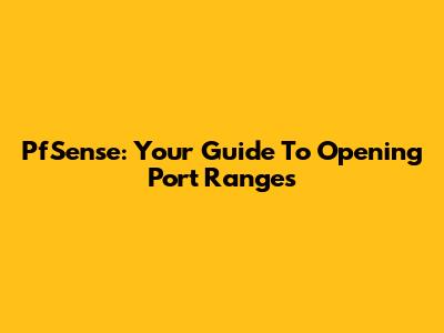 PfSense: Your Guide To Opening Port Ranges