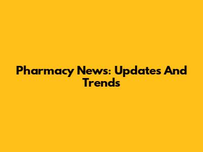 Pharmacy News: Updates And Trends