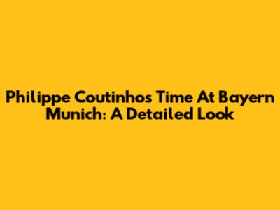 Philippe Coutinho's Time At Bayern Munich: A Detailed Look
