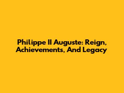 Philippe II Auguste: Reign, Achievements, And Legacy