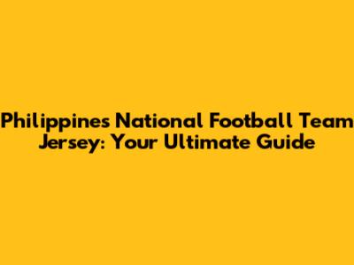 Philippines National Football Team Jersey: Your Ultimate Guide