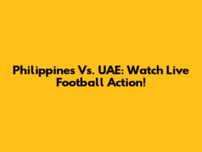 Philippines Vs. UAE: Watch Live Football Action!