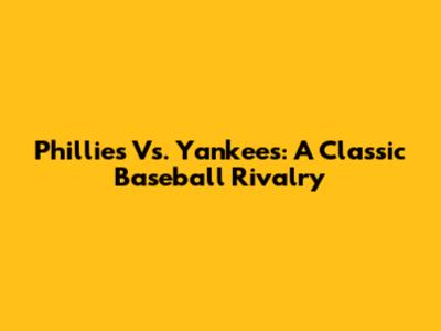 Phillies Vs. Yankees: A Classic Baseball Rivalry