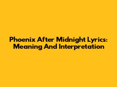Phoenix After Midnight Lyrics: Meaning And Interpretation