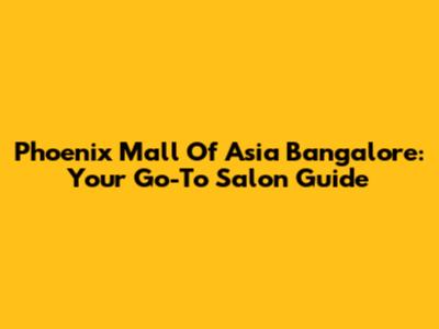 Phoenix Mall Of Asia Bangalore: Your Go-To Salon Guide