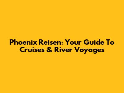 Phoenix Reisen: Your Guide To Cruises & River Voyages