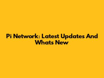 Pi Network: Latest Updates And What's New