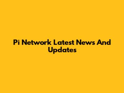 Pi Network Latest News And Updates