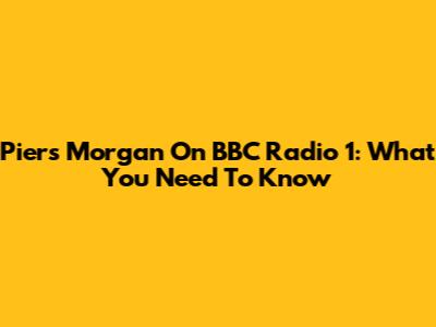 Piers Morgan On BBC Radio 1: What You Need To Know