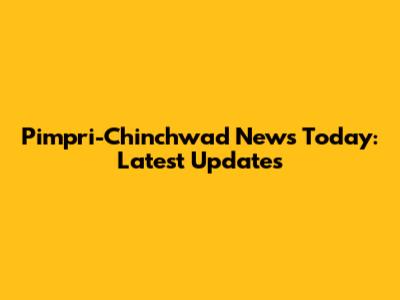 Pimpri-Chinchwad News Today: Latest Updates