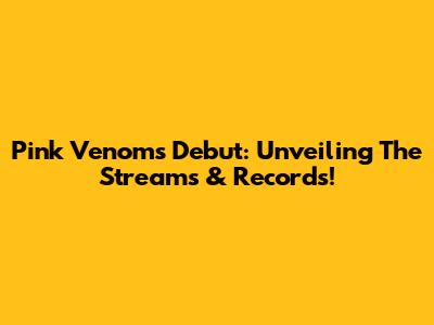 Pink Venom's Debut: Unveiling The Streams & Records!