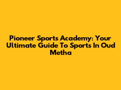 Pioneer Sports Academy: Your Ultimate Guide To Sports In Oud Metha