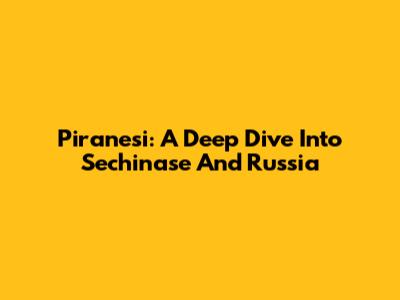 Piranesi: A Deep Dive Into Sechinase And Russia