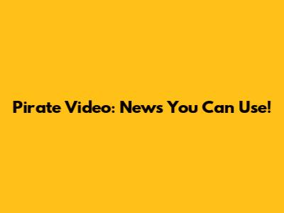 Pirate Video: News You Can Use!