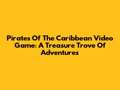 Pirates Of The Caribbean Video Game: A Treasure Trove Of Adventures