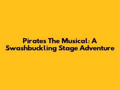 Pirates The Musical: A Swashbuckling Stage Adventure