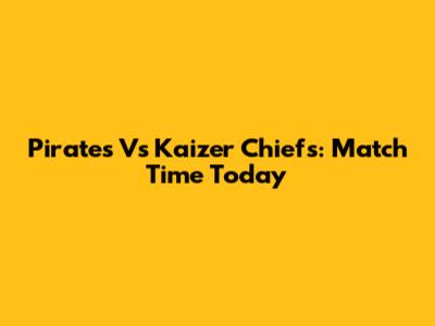 Pirates Vs Kaizer Chiefs: Match Time Today