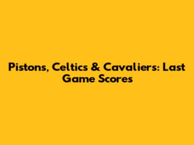 Pistons, Celtics & Cavaliers: Last Game Scores