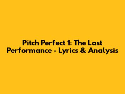 Pitch Perfect 1: The Last Performance - Lyrics & Analysis
