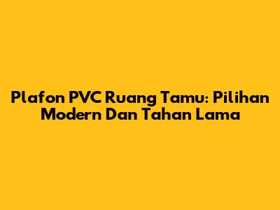Plafon PVC Ruang Tamu: Pilihan Modern Dan Tahan Lama