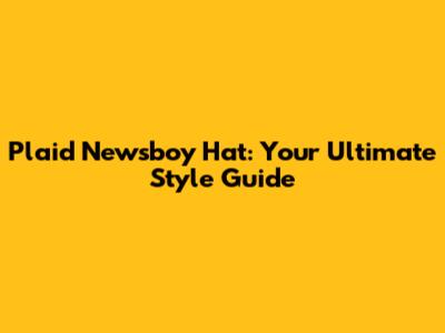 Plaid Newsboy Hat: Your Ultimate Style Guide