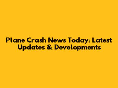 Plane Crash News Today: Latest Updates & Developments