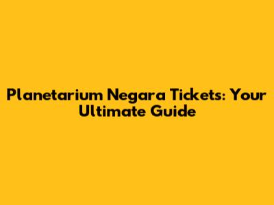 Planetarium Negara Tickets: Your Ultimate Guide