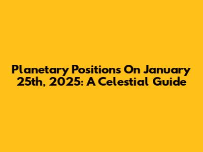Planetary Positions On January 25th, 2025: A Celestial Guide
