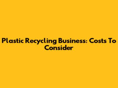 Plastic Recycling Business: Costs To Consider