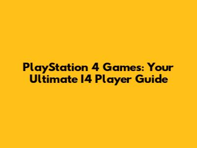 PlayStation 4 Games: Your Ultimate I4 Player Guide