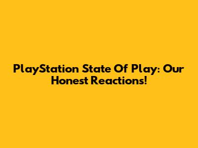 PlayStation State Of Play: Our Honest Reactions!