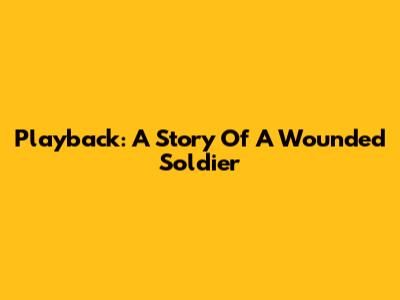 Playback: A Story Of A Wounded Soldier