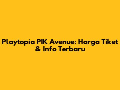 Playtopia PIK Avenue: Harga Tiket & Info Terbaru