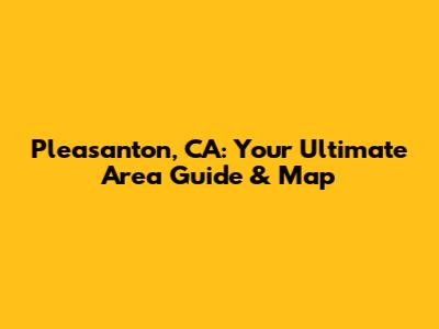 Pleasanton, CA: Your Ultimate Area Guide & Map