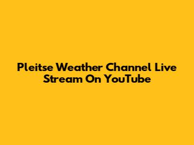 Pleitse Weather Channel Live Stream On YouTube