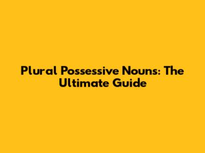 Plural Possessive Nouns: The Ultimate Guide