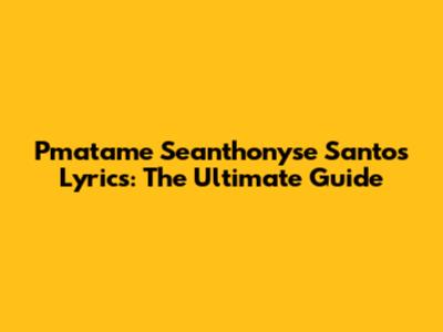 Pmatame Seanthonyse Santos Lyrics: The Ultimate Guide