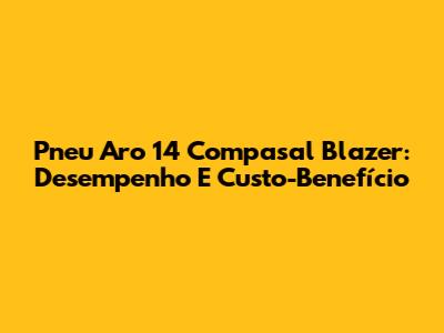 Pneu Aro 14 Compasal Blazer: Desempenho E Custo-Benefício