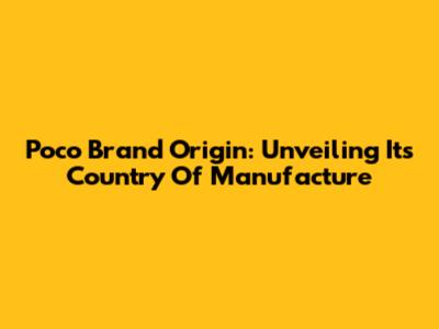 Poco Brand Origin: Unveiling Its Country Of Manufacture