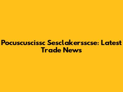 Pocuscuscissc Sesclakersscse: Latest Trade News