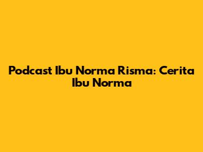 Podcast Ibu Norma Risma: Cerita Ibu Norma