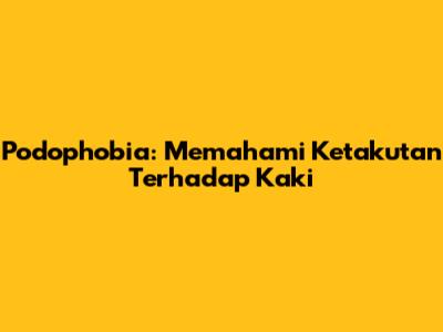 Podophobia: Memahami Ketakutan Terhadap Kaki