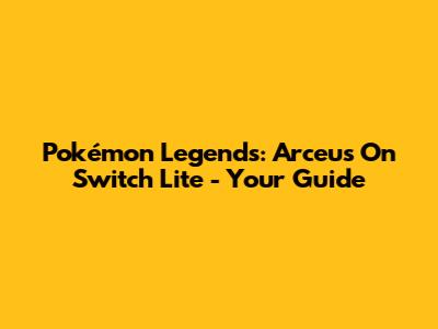 Pokémon Legends: Arceus On Switch Lite - Your Guide