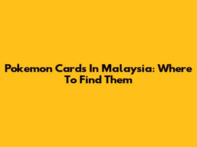 Pokemon Cards In Malaysia: Where To Find Them