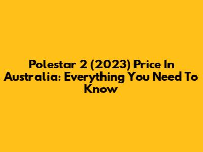 Polestar 2 (2023) Price In Australia: Everything You Need To Know