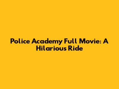 Police Academy Full Movie: A Hilarious Ride